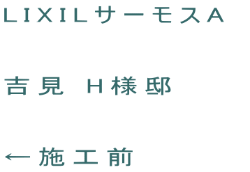 LIXILサーモスA   吉見 H様邸  ←施工前